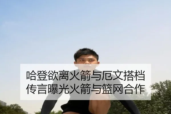 哈登欲离火箭与厄文搭档 传言曝光火箭与篮网合作